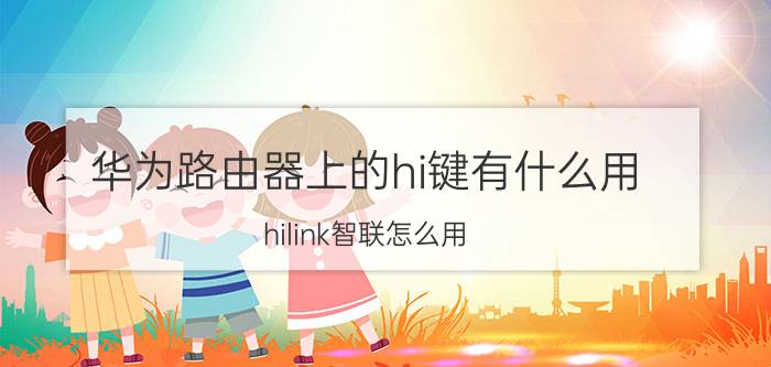 华为路由器上的hi键有什么用 hilink智联怎么用？